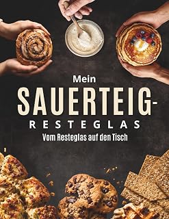 Mein Sauerteig-Resteglas: Das praktische Kochbuch für Anstellgut-Reste – süße und herzhafte …
